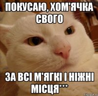 покусаю, хом'ячка свого за всі м'ягкі і ніжні місця***