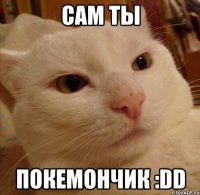 Сам ты Покемончик :DD
