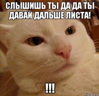 слышишь ты да да ты давай дальше листа! !!!