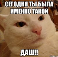 Сегодня ты была именно такой даш!!