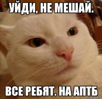Уйди, не мешай. все ребят. на аптб