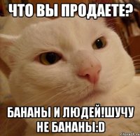 Что вы продаете? Бананы и людей!Шучу не бананы:D