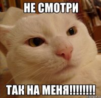 не смотри так на меня!!!!!!!!