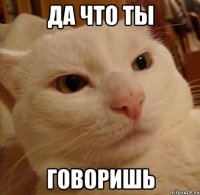 Да что ты Говоришь