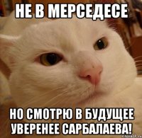 Не в мерседесе Но смотрю в будущее уверенее сарбалаева!