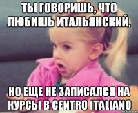 ТЫ ГОВОРИШЬ, ЧТО ЛЮБИШЬ ИТАЛЬЯНСКИЙ, но еще не записался на курсы в Centro Italiano