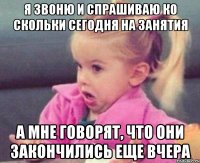 Я звоню и спрашиваю ко скольки сегодня на занятия А мне говорят, что они закончились еще вчера