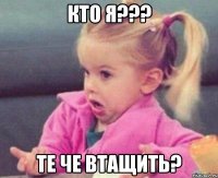 Кто я??? Те че втащить?