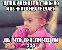 Я пишу,привет котики*,но мне никто не отвечает.. Вы что, охуели что ли ???