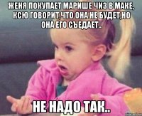 Женя покупает Марише ЧИЗ в МАКЕ, Ксю говорит,что она не будет,Но она его съедает.. Не надо так..