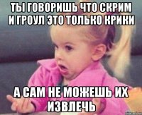 Ты говоришь что скрим и гроул это только крики А сам не можешь их извлечь