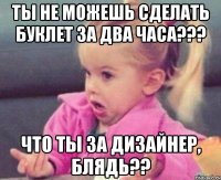 ты не можешь сделать буклет за два часа??? что ты за дизайнер, блядь??