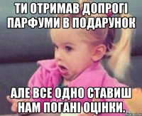 ти отримав допрогі парфуми в подарунок але все одно ставиш нам погані оцінки.