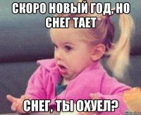 скоро новый год, но снег тает снег, ты охуел?