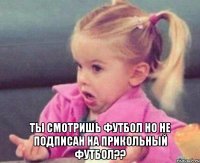  ты смотришь футбол но не подписан на прикольный футбол??