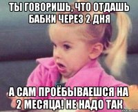 ты говоришь, что отдашь бабки через 2 дня а сам проёбываешся на 2 месяца! не надо так