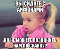 Вы сидите с айфонами Но не можете позвонить нам по скайпу?