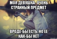 Моя девушка- очень странный предмет вроде-бы есть, но ее как-бы нет