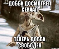 Добби досмотрел сериал Теперь добби свободен