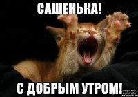 Сашенька! С добрым утром!