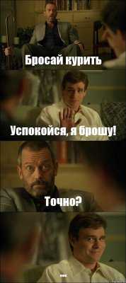 Бросай курить Успокойся, я брошу! Точно? ...