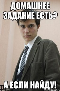 Домашнее задание есть? А если найду!