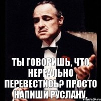 Ты говоришь, что нереально перевестись? Просто напиши Руслану.