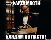 ФАРТУ МАСТИ БЛЯДЯМ ПО ПАСТИ!