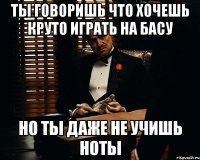 Ты говоришь что хочешь круто играть на басу Но ты даже не учишь ноты