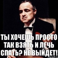 ты хочешь просто так взять и лечь спать? Не выйдет!