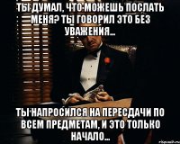 Ты думал, что можешь послать меня? Ты говорил это без уважения... Ты напросился на пересдачи по всем предметам, и это только начало...