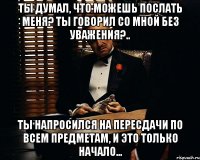 Ты думал, что можешь послать меня? Ты говорил со мной без уважения?.. Ты напросился на пересдачи по всем предметам, и это только начало...