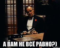  А вам не всё равно?)