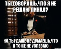 ты говоришь,что я не решаю линал? но ты даже не думаешь,что я тоже не успеваю