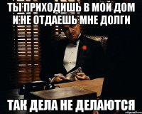 Ты приходишь в мой дом и не отдаешь мне долги Так дела не делаются