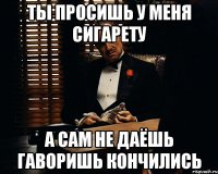 ты просишь у меня сигарету а сам не даёшь гаворишь кончились