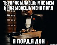 ты присылаешь мне мем и называешь меня лорд я лорд,я дон