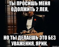 Ты просишь меня одолжить 2 лея, Но ты делаешь это без уважения, Ярик.