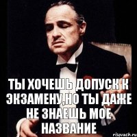 Ты хочешь допуск к экзамену,но ты даже не знаешь мое название