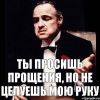 Ты просишь прощения, но не целуешь мою руку