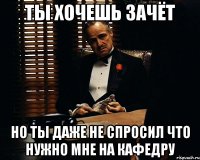 ты хочешь зачёт но ты даже не спросил что нужно мне на кафедру