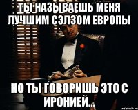 Ты называешь меня лучшим сэлзом Европы но ты говоришь это с иронией...