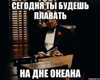 Сегодня ты будешь плавать на дне океана