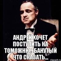 Андрей хочет поступить на томожню,ебанутый что сказать...