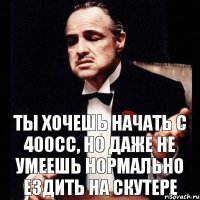 ты хочешь начать с 400сс, но даже не умеешь нормально ездить на скутере