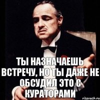 ты назначаешь встречу, но ты даже не обсудил это с кураторами