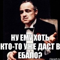 ну ему хоть кто-то уже даст в ебало?