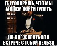 ты говоришь, что мы можем пойти гулять но договориться о встрече с тобой нельзя