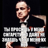 Ты просишь у меня сигарету, но даже не знаешь что у меня их нет