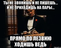 Ты не звонишь и не пишешь... И не приходишь на пары... Прямо по лезвию ходишь ведь